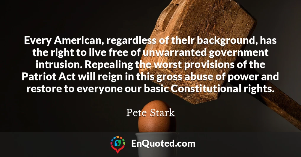 Every American, regardless of their background, has the right to live free of unwarranted government intrusion. Repealing the worst provisions of the Patriot Act will reign in this gross abuse of power and restore to everyone our basic Constitutional rights.