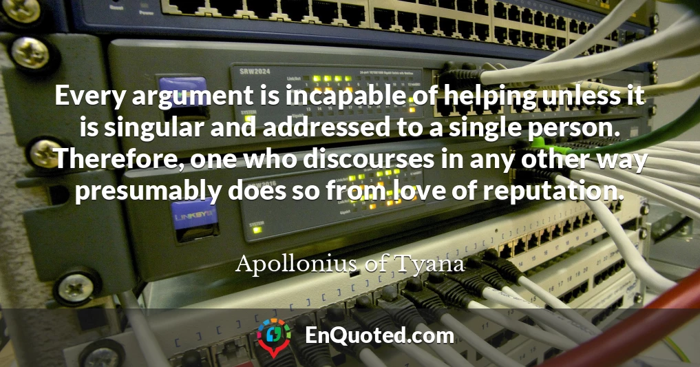 Every argument is incapable of helping unless it is singular and addressed to a single person. Therefore, one who discourses in any other way presumably does so from love of reputation.