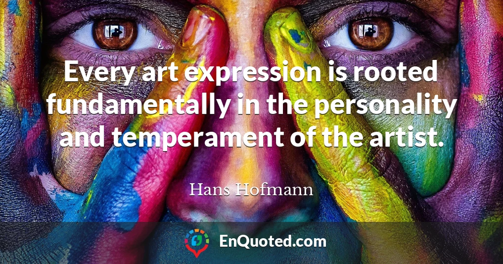 Every art expression is rooted fundamentally in the personality and temperament of the artist.