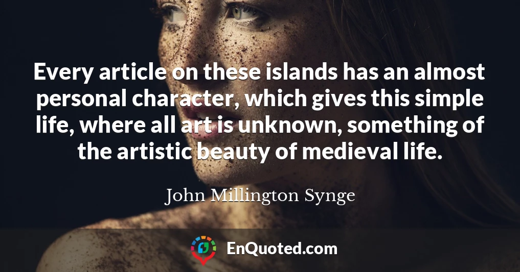 Every article on these islands has an almost personal character, which gives this simple life, where all art is unknown, something of the artistic beauty of medieval life.