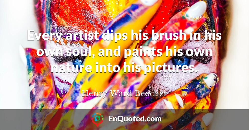 Every artist dips his brush in his own soul, and paints his own nature into his pictures.