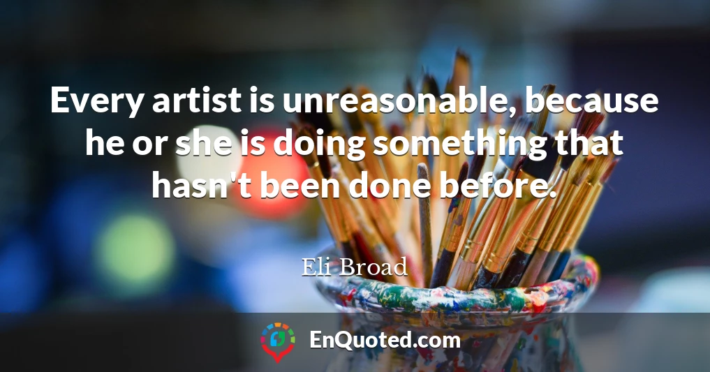 Every artist is unreasonable, because he or she is doing something that hasn't been done before.