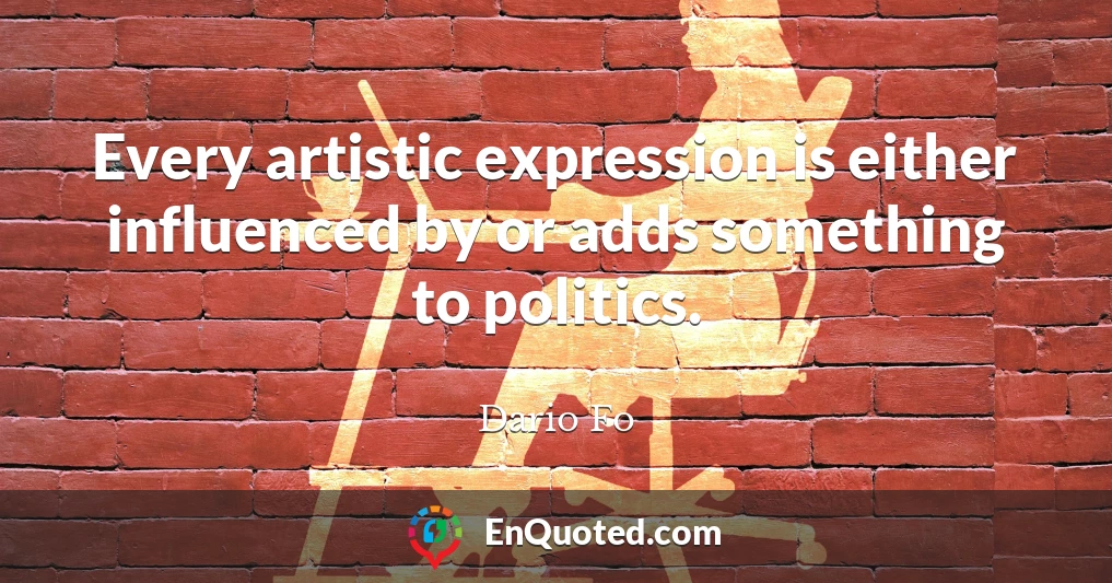 Every artistic expression is either influenced by or adds something to politics.