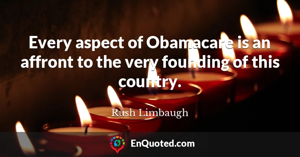 Every aspect of Obamacare is an affront to the very founding of this country.