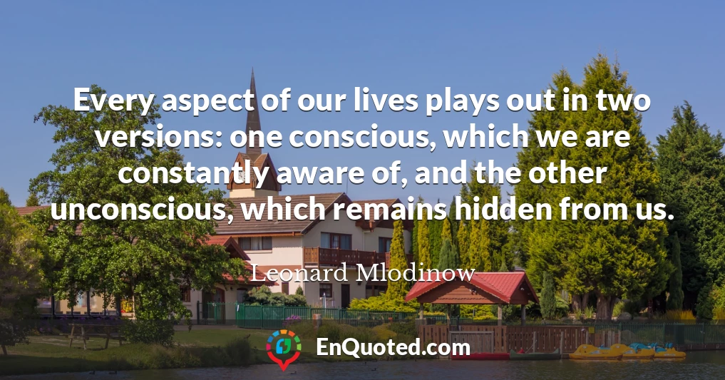 Every aspect of our lives plays out in two versions: one conscious, which we are constantly aware of, and the other unconscious, which remains hidden from us.