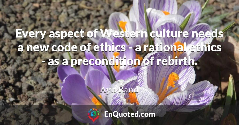 Every aspect of Western culture needs a new code of ethics - a rational ethics - as a precondition of rebirth.