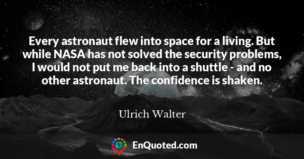 Every astronaut flew into space for a living. But while NASA has not solved the security problems, I would not put me back into a shuttle - and no other astronaut. The confidence is shaken.