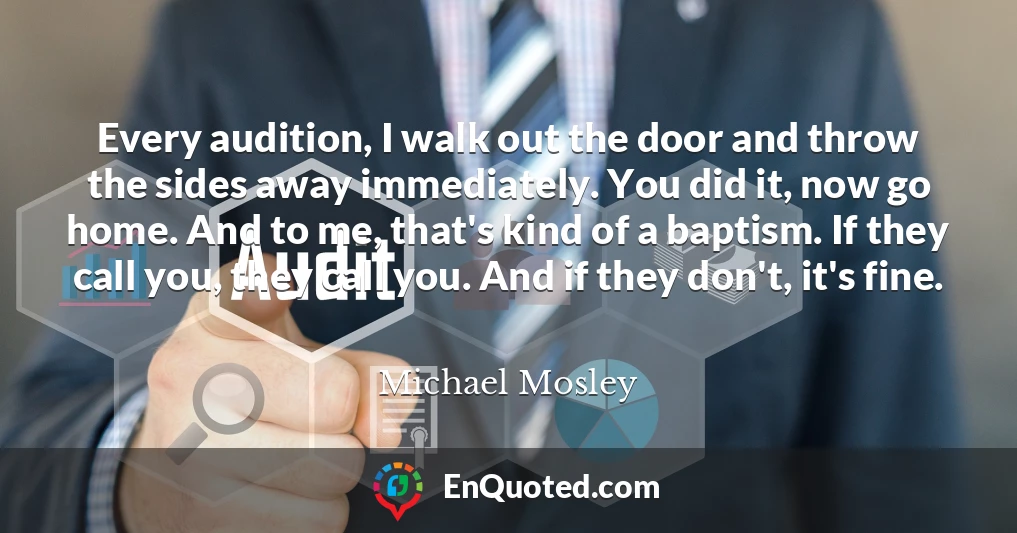 Every audition, I walk out the door and throw the sides away immediately. You did it, now go home. And to me, that's kind of a baptism. If they call you, they call you. And if they don't, it's fine.