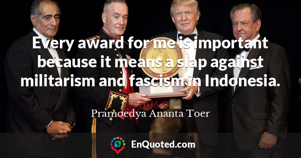 Every award for me is important because it means a slap against militarism and fascism in Indonesia.