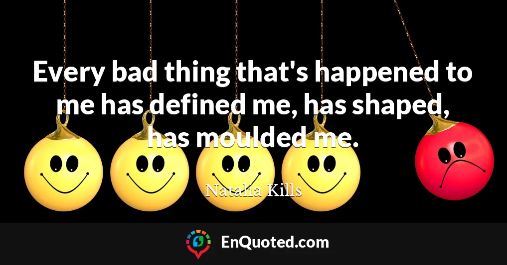 Every bad thing that's happened to me has defined me, has shaped, has moulded me.