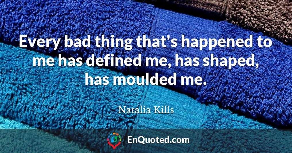 Every bad thing that's happened to me has defined me, has shaped, has moulded me.