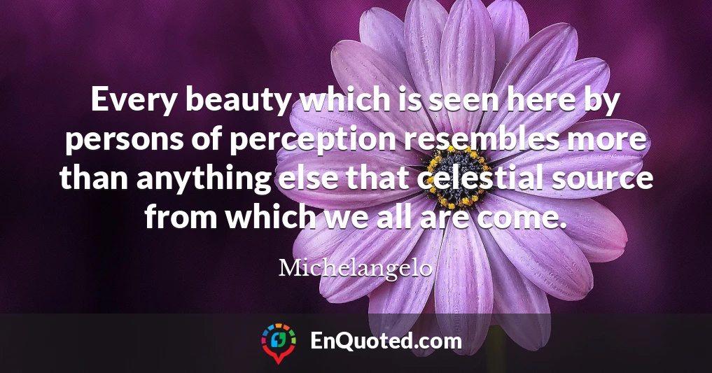 Every beauty which is seen here by persons of perception resembles more than anything else that celestial source from which we all are come.
