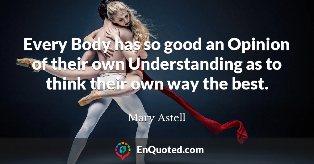 Every Body has so good an Opinion of their own Understanding as to think their own way the best.