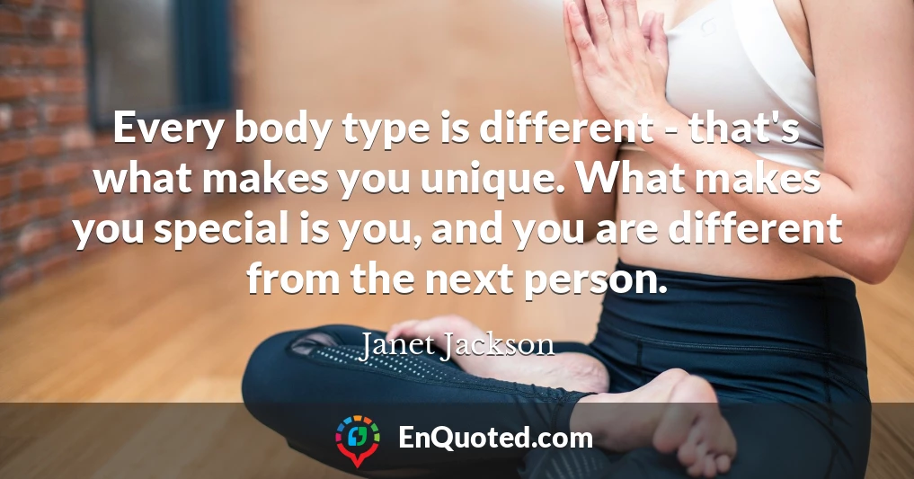 Every body type is different - that's what makes you unique. What makes you special is you, and you are different from the next person.
