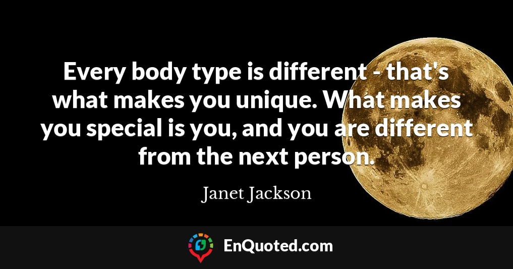 Every body type is different - that's what makes you unique. What makes you special is you, and you are different from the next person.