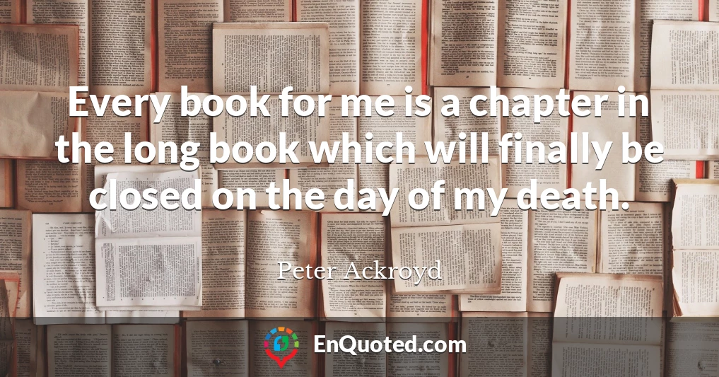 Every book for me is a chapter in the long book which will finally be closed on the day of my death.