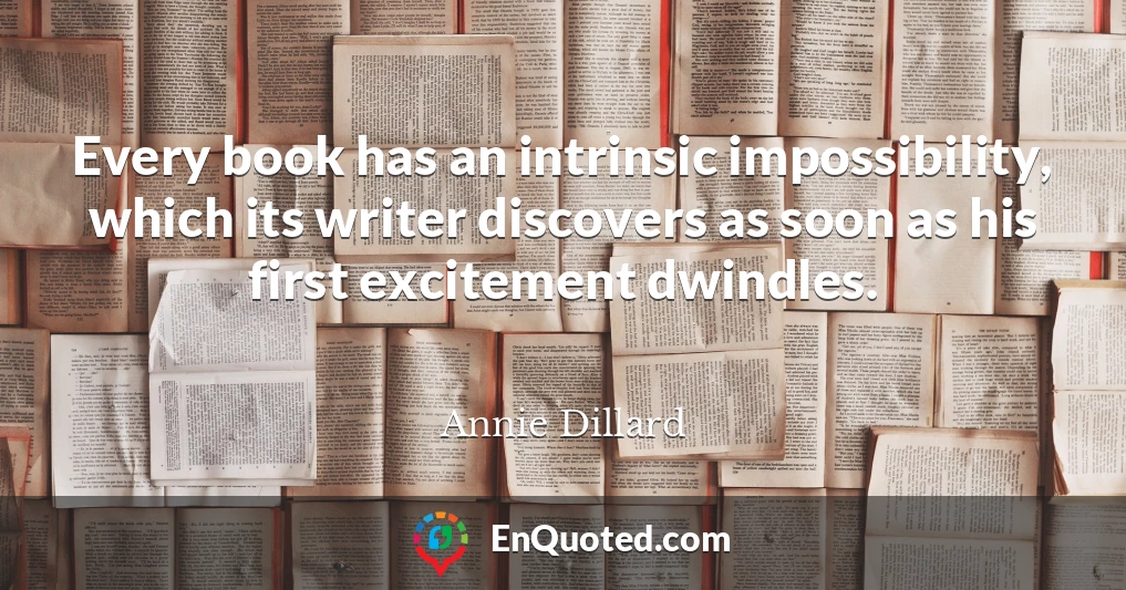 Every book has an intrinsic impossibility, which its writer discovers as soon as his first excitement dwindles.