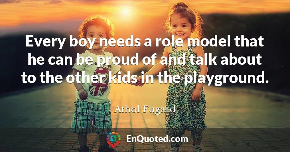 Every boy needs a role model that he can be proud of and talk about to the other kids in the playground.