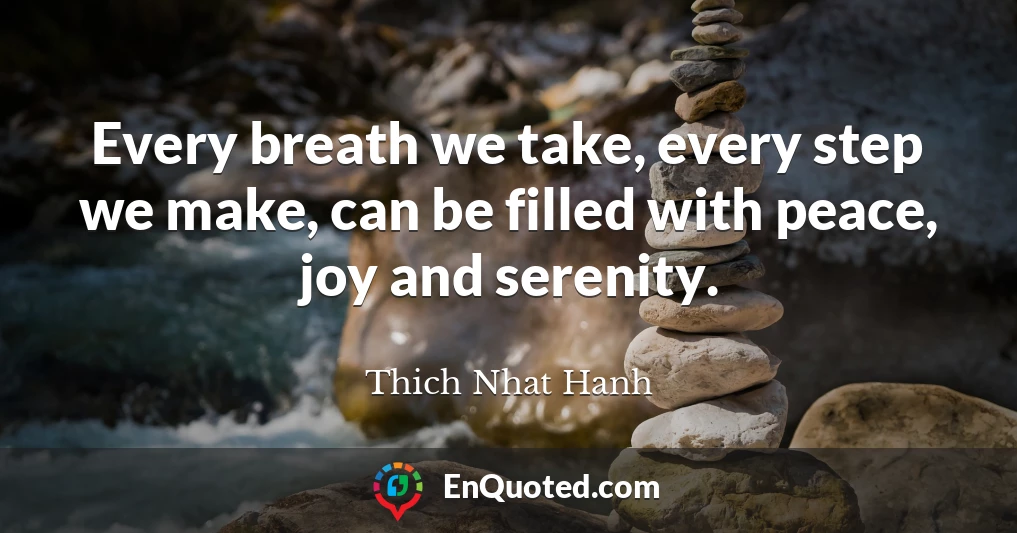 Every breath we take, every step we make, can be filled with peace, joy and serenity.