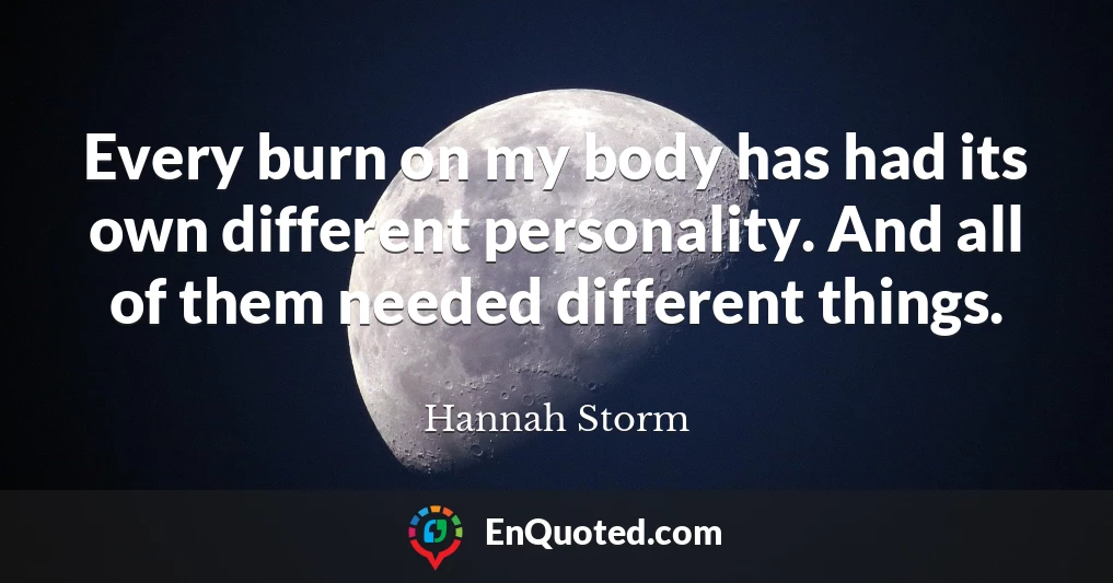 Every burn on my body has had its own different personality. And all of them needed different things.