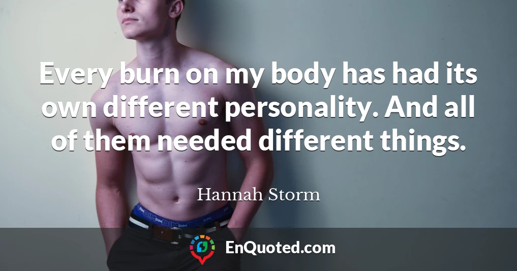 Every burn on my body has had its own different personality. And all of them needed different things.