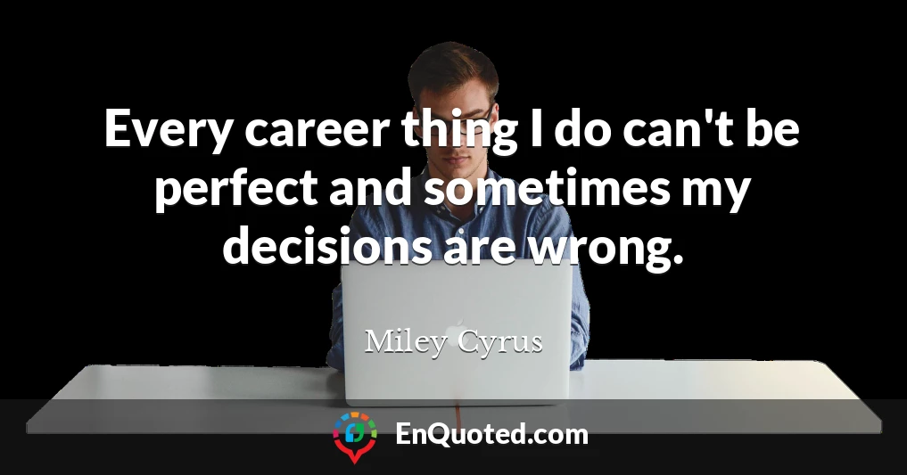 Every career thing I do can't be perfect and sometimes my decisions are wrong.