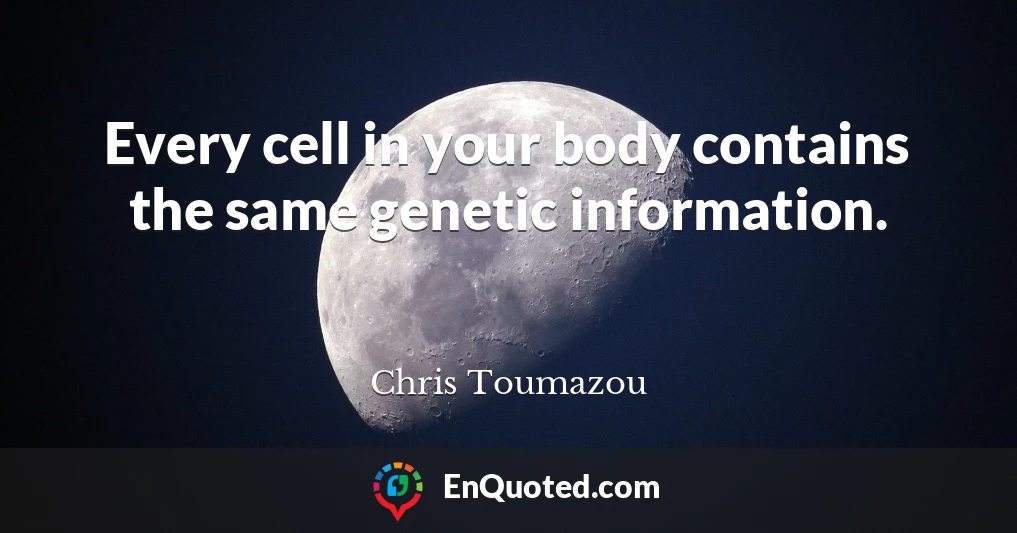 Every cell in your body contains the same genetic information.