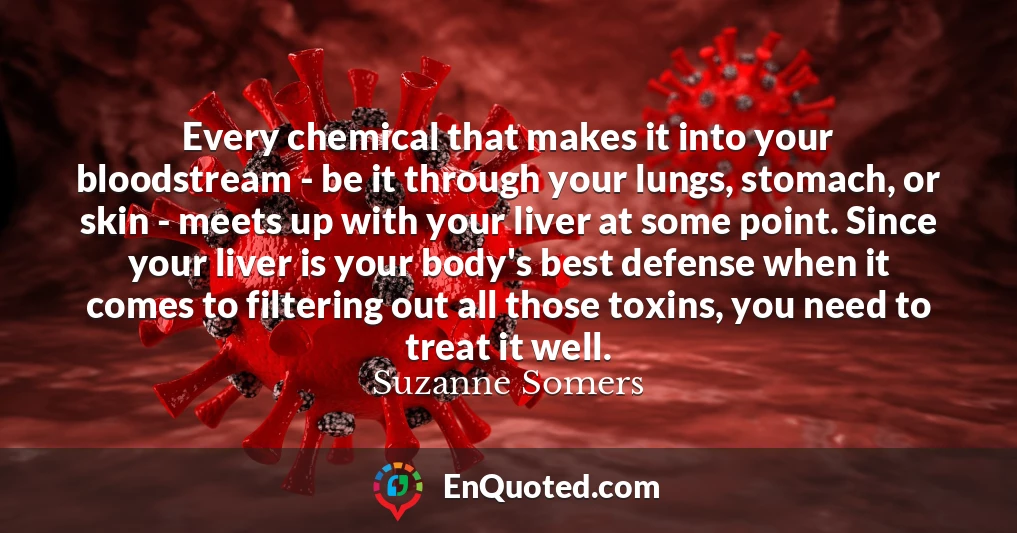 Every chemical that makes it into your bloodstream - be it through your lungs, stomach, or skin - meets up with your liver at some point. Since your liver is your body's best defense when it comes to filtering out all those toxins, you need to treat it well.