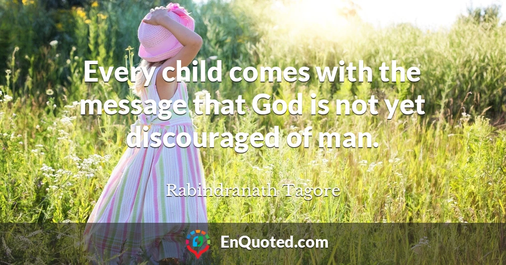 Every child comes with the message that God is not yet discouraged of man.