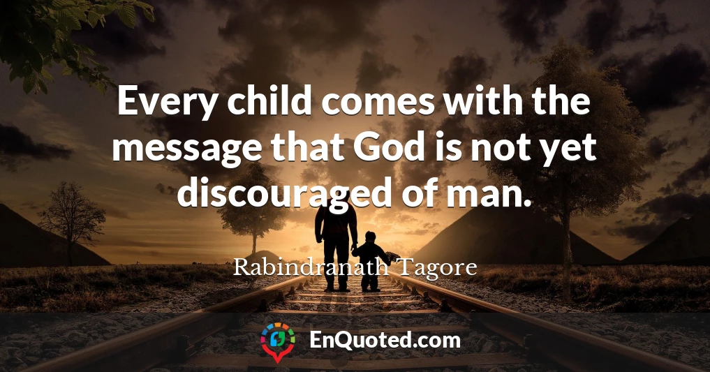 Every child comes with the message that God is not yet discouraged of man.