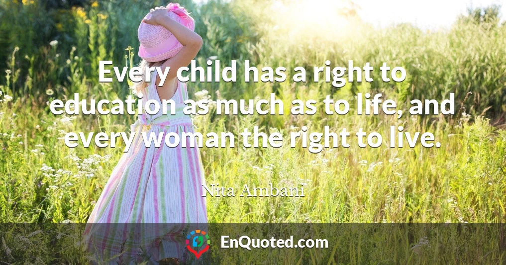 Every child has a right to education as much as to life, and every woman the right to live.