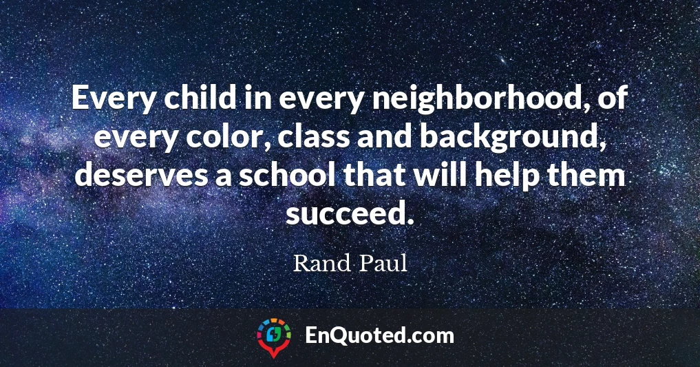Every child in every neighborhood, of every color, class and background, deserves a school that will help them succeed.