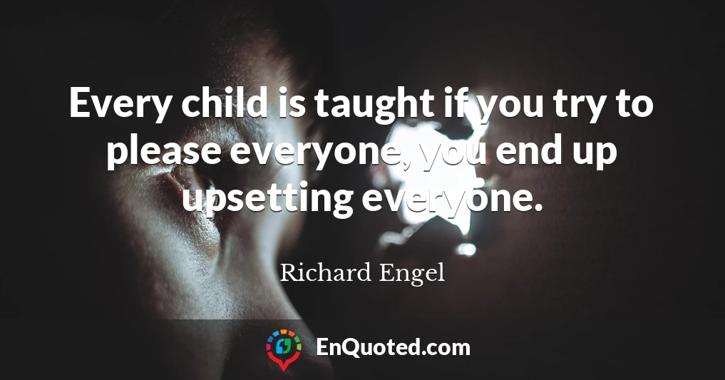 Every child is taught if you try to please everyone, you end up upsetting everyone.