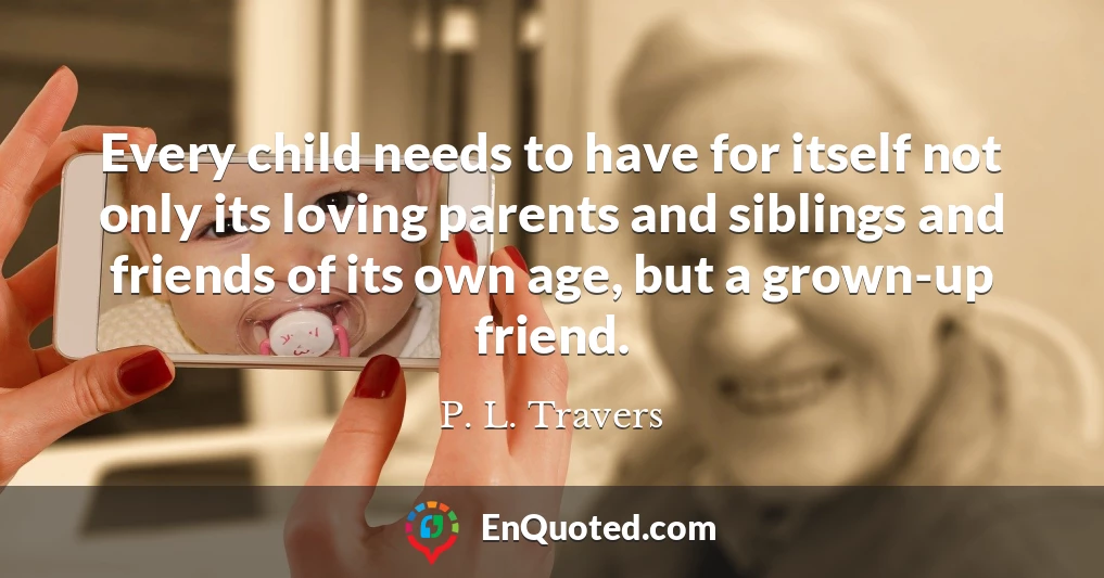 Every child needs to have for itself not only its loving parents and siblings and friends of its own age, but a grown-up friend.