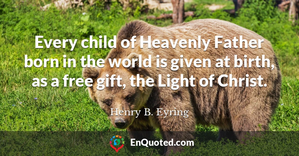Every child of Heavenly Father born in the world is given at birth, as a free gift, the Light of Christ.