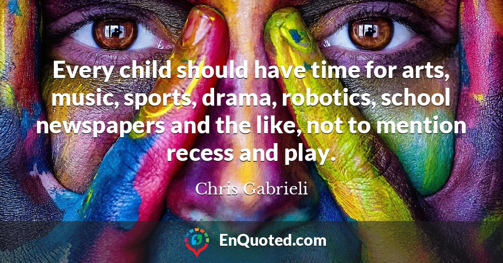 Every child should have time for arts, music, sports, drama, robotics, school newspapers and the like, not to mention recess and play.