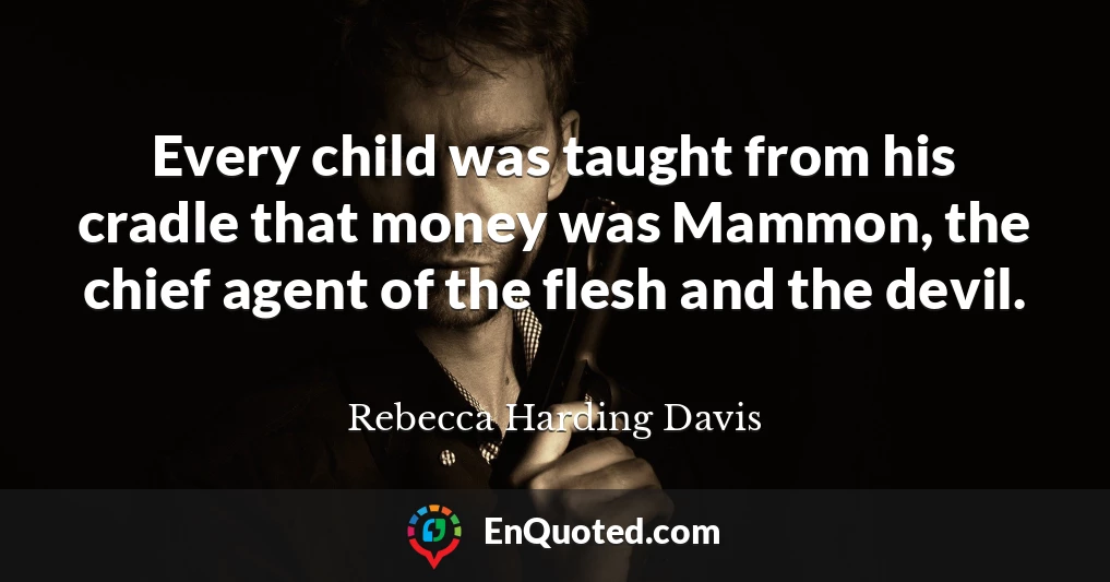 Every child was taught from his cradle that money was Mammon, the chief agent of the flesh and the devil.