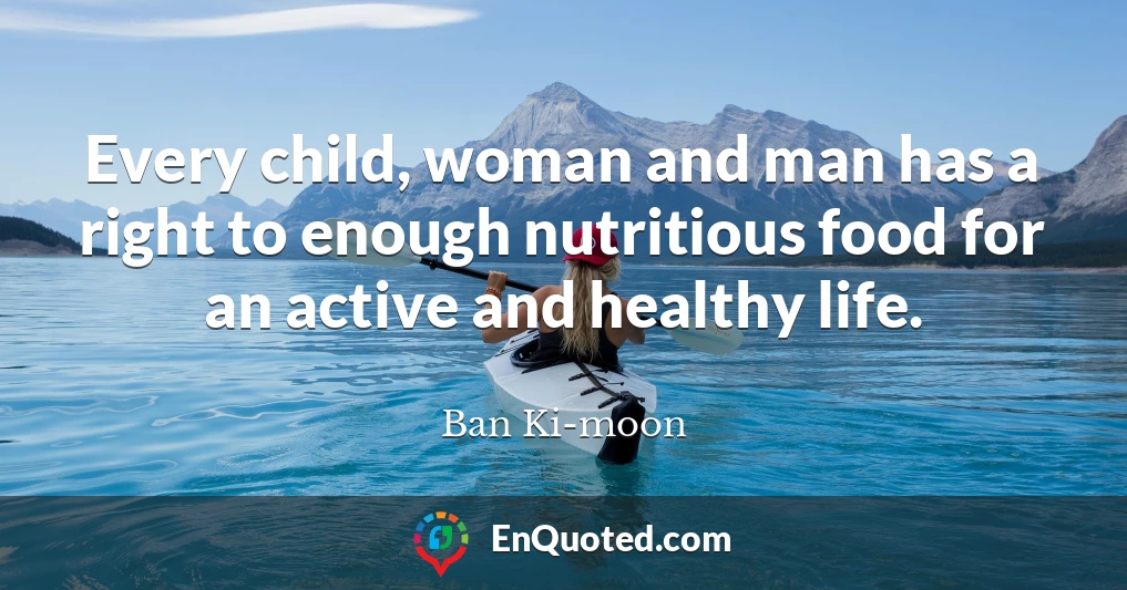 Every child, woman and man has a right to enough nutritious food for an active and healthy life.