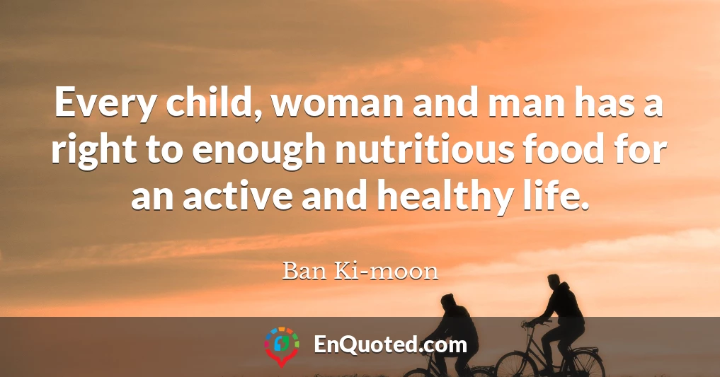 Every child, woman and man has a right to enough nutritious food for an active and healthy life.