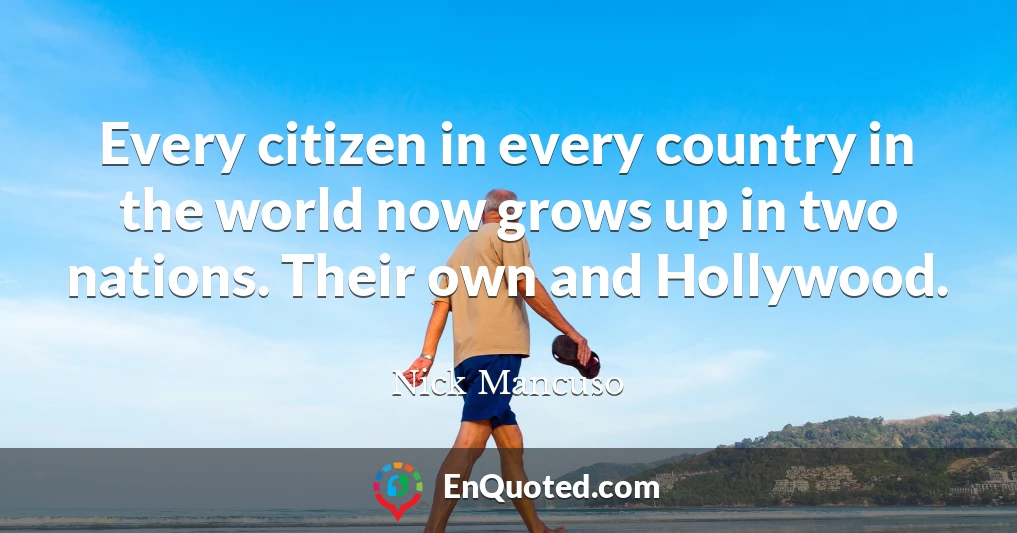 Every citizen in every country in the world now grows up in two nations. Their own and Hollywood.