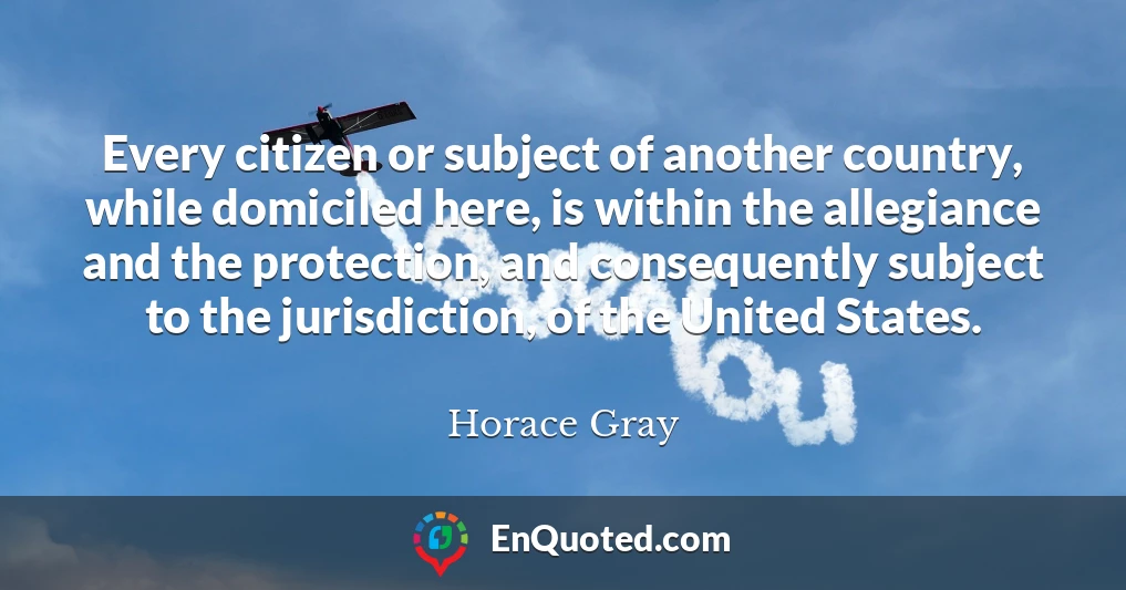 Every citizen or subject of another country, while domiciled here, is within the allegiance and the protection, and consequently subject to the jurisdiction, of the United States.