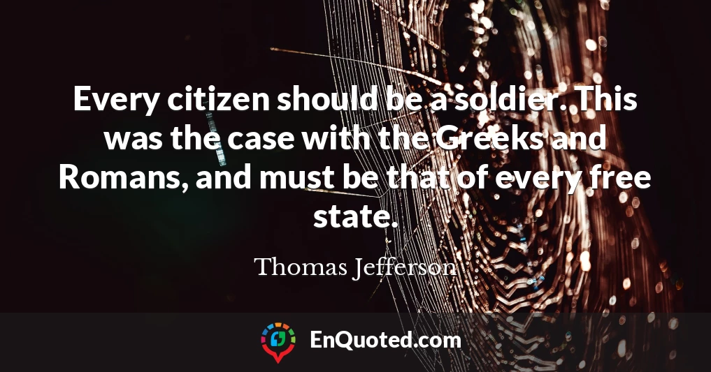 Every citizen should be a soldier. This was the case with the Greeks and Romans, and must be that of every free state.