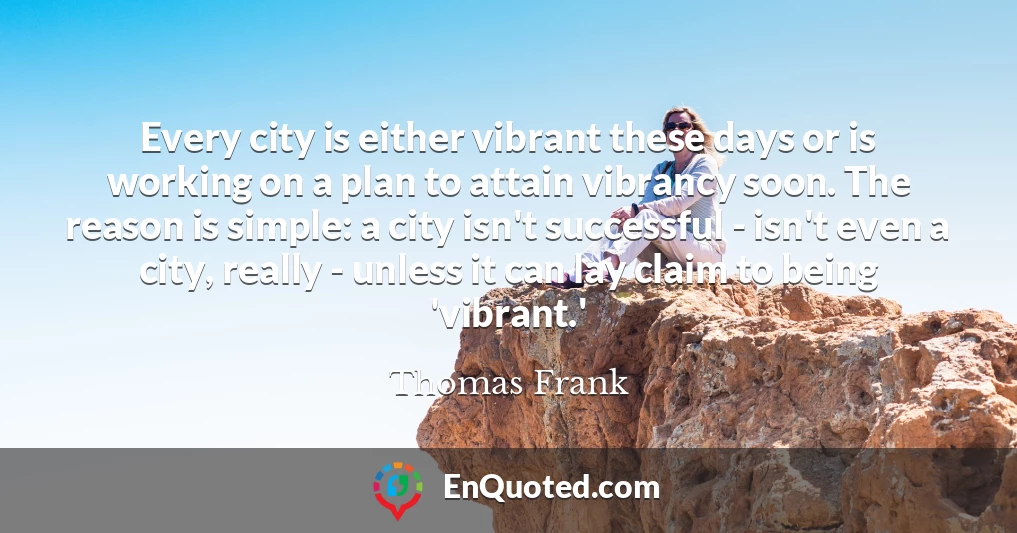 Every city is either vibrant these days or is working on a plan to attain vibrancy soon. The reason is simple: a city isn't successful - isn't even a city, really - unless it can lay claim to being 'vibrant.'