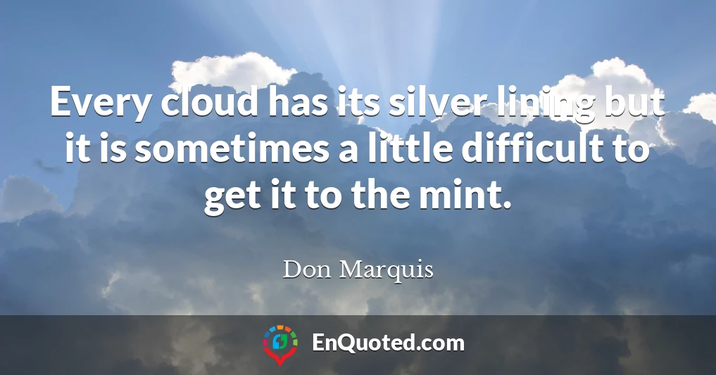 Every cloud has its silver lining but it is sometimes a little difficult to get it to the mint.
