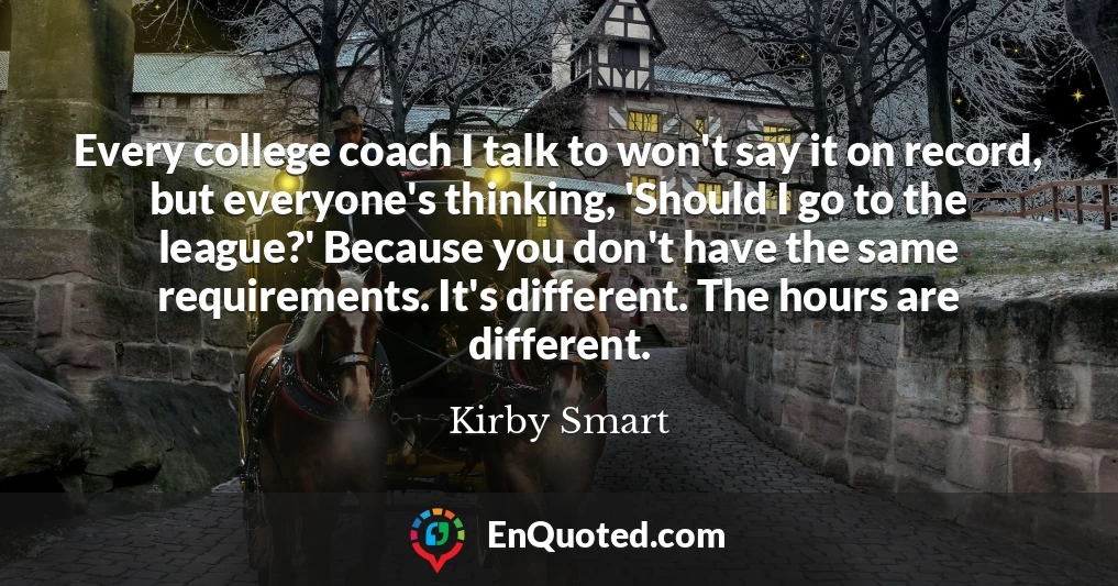 Every college coach I talk to won't say it on record, but everyone's thinking, 'Should I go to the league?' Because you don't have the same requirements. It's different. The hours are different.