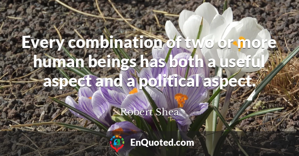 Every combination of two or more human beings has both a useful aspect and a political aspect.
