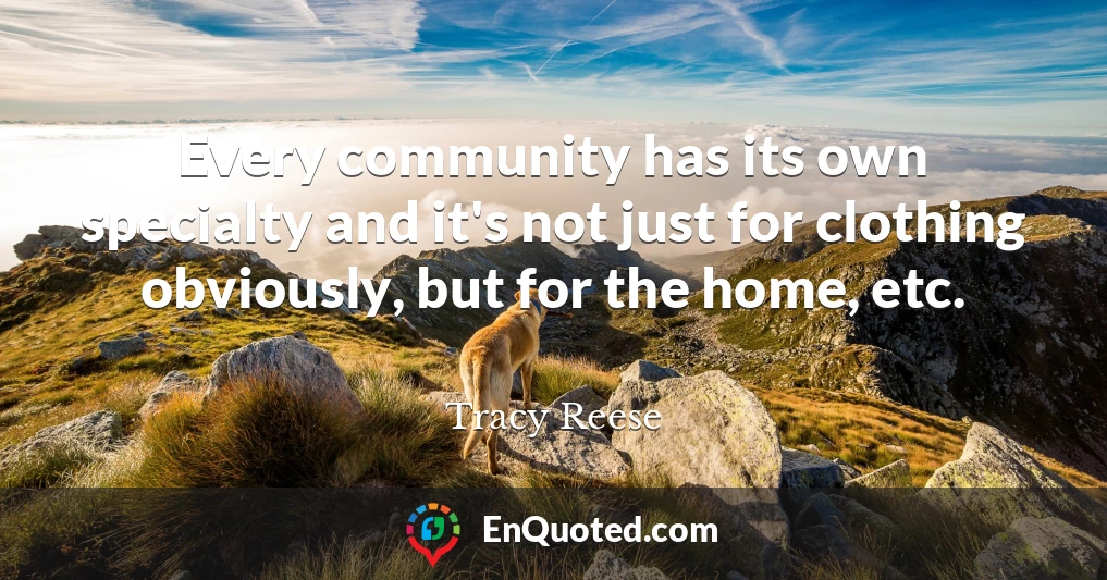 Every community has its own specialty and it's not just for clothing obviously, but for the home, etc.