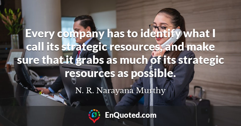 Every company has to identify what I call its strategic resources, and make sure that it grabs as much of its strategic resources as possible.