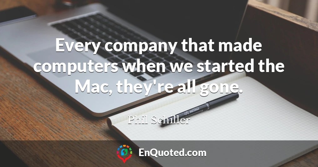 Every company that made computers when we started the Mac, they're all gone.