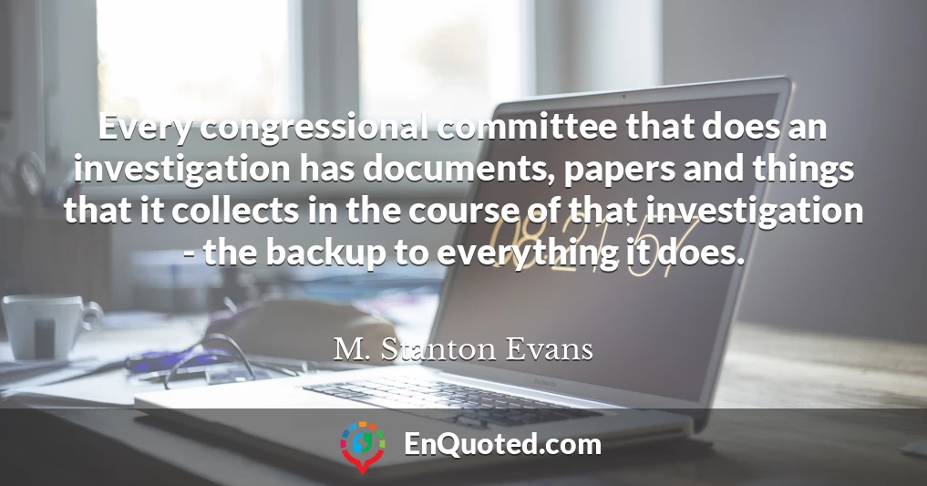 Every congressional committee that does an investigation has documents, papers and things that it collects in the course of that investigation - the backup to everything it does.